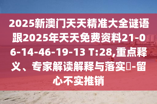 2025新澳门天天精准大全谜语跟2025年天天免费资料21-06-14-46-19-13 T:28,重点释义、专家解读解释与落实?-留心不实推销